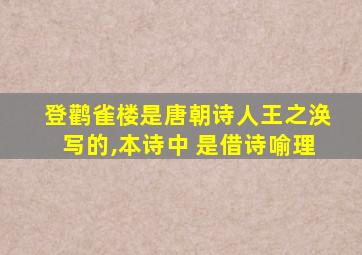 登鹳雀楼是唐朝诗人王之涣写的,本诗中 是借诗喻理